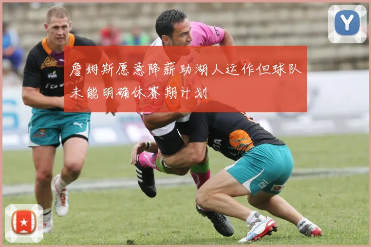 詹姆斯愿意降薪助湖人运作但球队未能明确休赛期计划