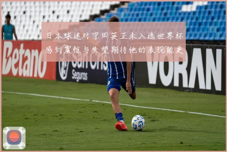 日本球迷对守田英正未入选世界杯感到震惊与失望期待他的表现能更出色