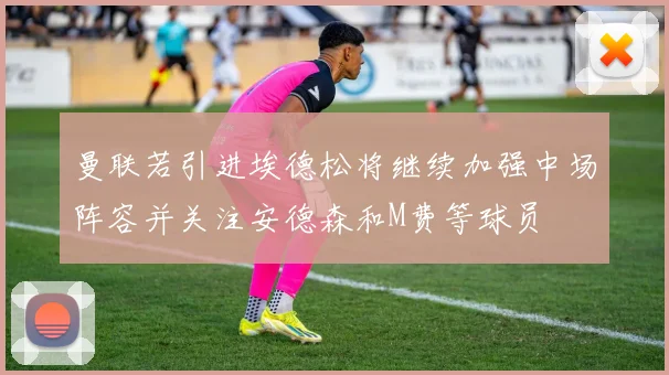 曼联若引进埃德松将继续加强中场阵容并关注安德森和M费等球员