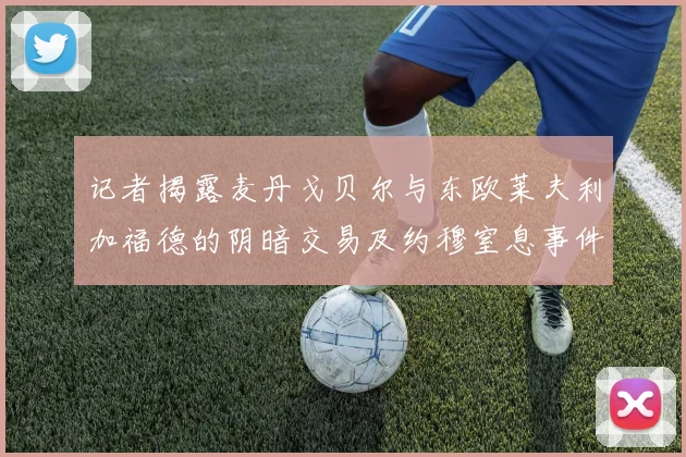 记者揭露麦丹戈贝尔与东欧莱夫利加福德的阴暗交易及约穆窒息事件真相
