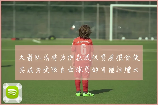 火箭队或将为伊森提供资质报价使其成为受限自由球员的可能性增大