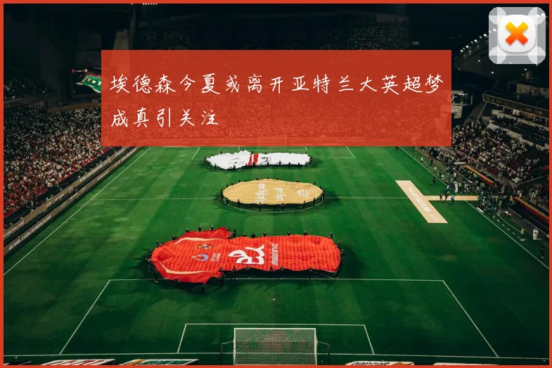 埃德森今夏或离开亚特兰大英超梦成真引关注