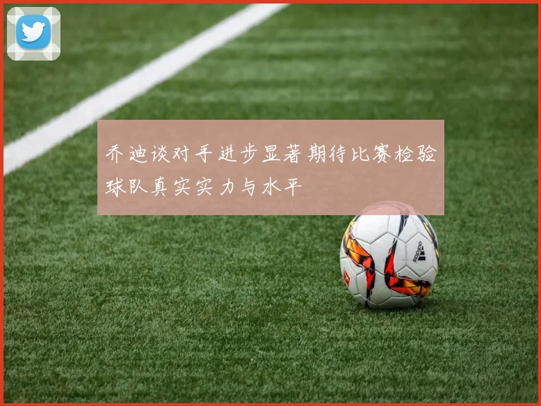 乔迪谈对手进步显著期待比赛检验球队真实实力与水平