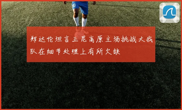 郑达伦坦言玉昆高原主场挑战大我队在细节处理上有所欠缺