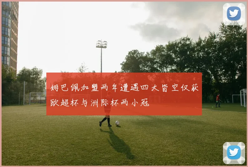 姆巴佩加盟两年遭遇四大皆空仅获欧超杯与洲际杯两小冠