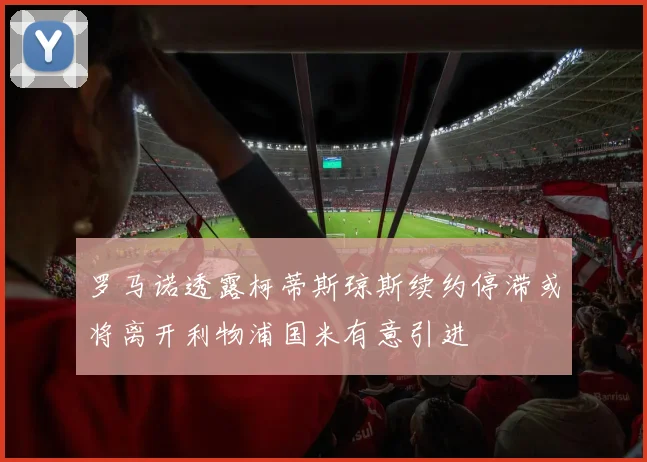 罗马诺透露柯蒂斯琼斯续约停滞或将离开利物浦国米有意引进