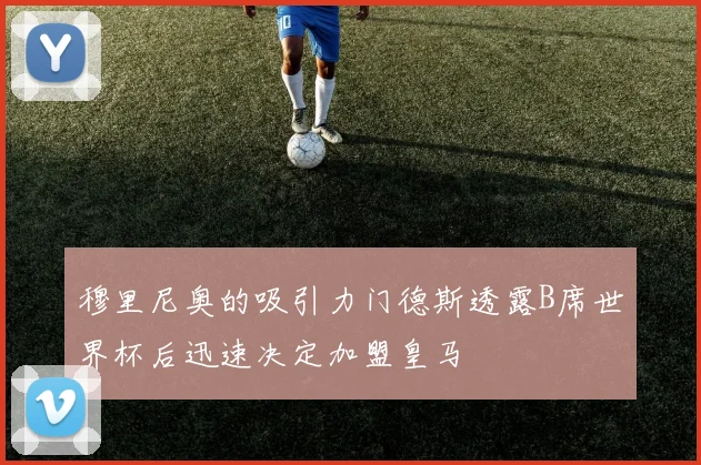穆里尼奥的吸引力门德斯透露B席世界杯后迅速决定加盟皇马