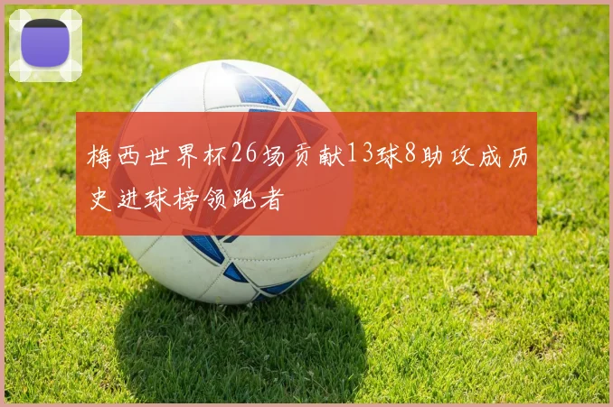 梅西世界杯26场贡献13球8助攻成历史进球榜领跑者