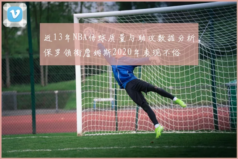 近13年NBA传球质量与助攻数据分析保罗领衔詹姆斯2020年表现不俗