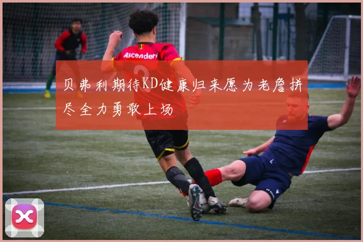 贝弗利期待KD健康归来愿为老詹拼尽全力勇敢上场