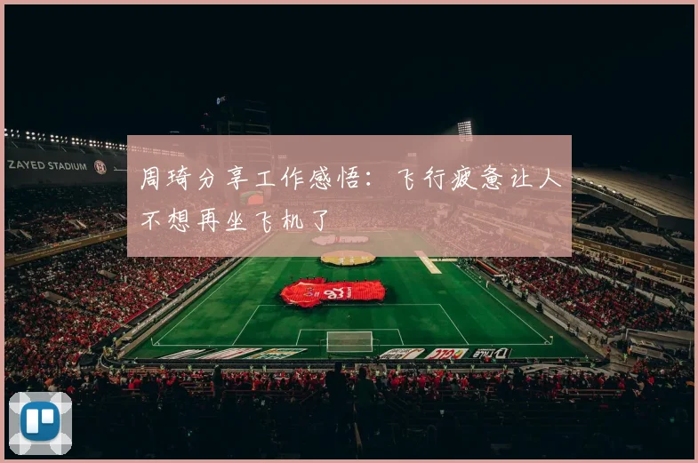 周琦分享工作感悟：飞行疲惫让人不想再坐飞机了