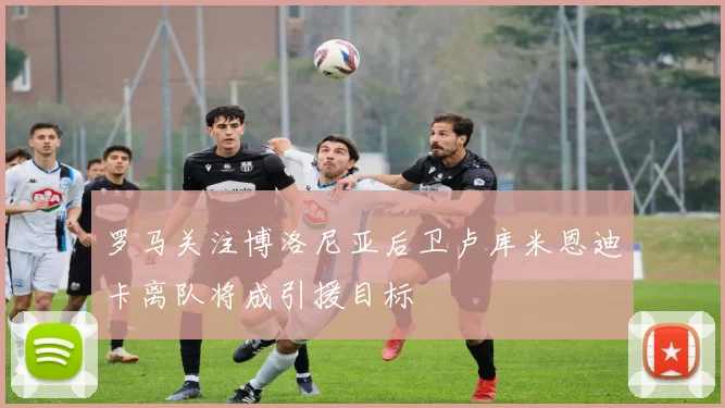 罗马关注博洛尼亚后卫卢库米恩迪卡离队将成引援目标