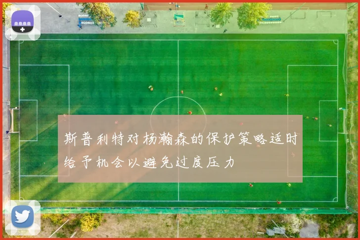 斯普利特对杨瀚森的保护策略适时给予机会以避免过度压力