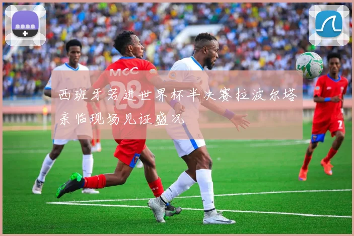 西班牙若进世界杯半决赛拉波尔塔亲临现场见证盛况