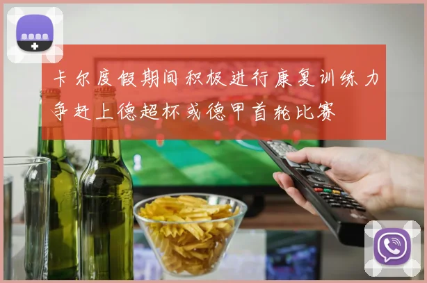 卡尔度假期间积极进行康复训练力争赶上德超杯或德甲首轮比赛